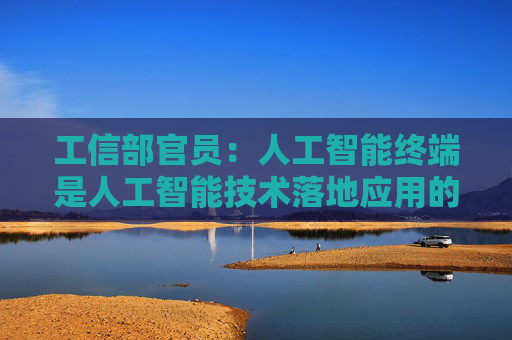 工信部官员：人工智能终端是人工智能技术落地应用的关键载体