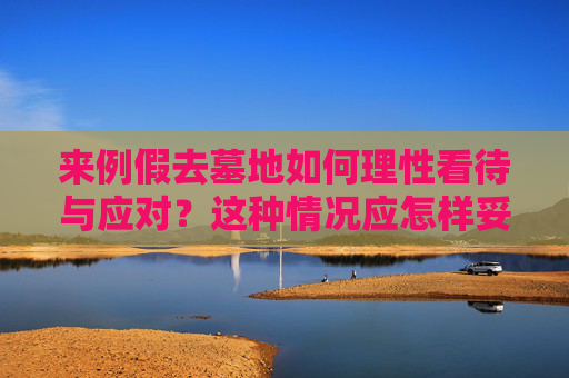 来例假去墓地如何理性看待与应对？这种情况应怎样妥善处理？