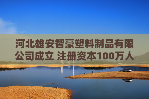 河北雄安智豪塑料制品有限公司成立 注册资本100万人民币