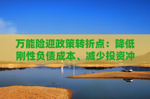 万能险迎政策转折点：降低刚性负债成本、减少投资冲动 行业解读来了！