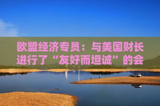 欧盟经济专员：与美国财长进行了“友好而坦诚”的会晤