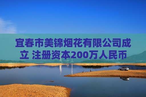 宜春市美锦烟花有限公司成立 注册资本200万人民币