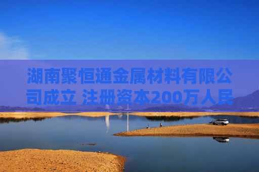 湖南聚恒通金属材料有限公司成立 注册资本200万人民币