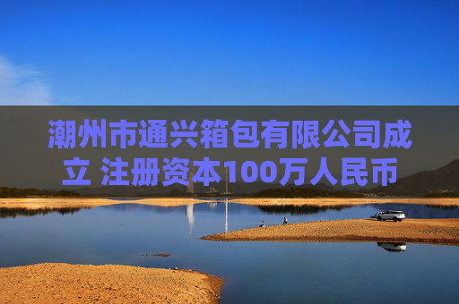 潮州市通兴箱包有限公司成立 注册资本100万人民币