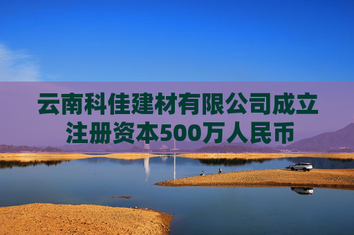 云南科佳建材有限公司成立 注册资本500万人民币