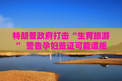 特朗普政府打击“生育旅游” 警告孕妇签证可能遭拒