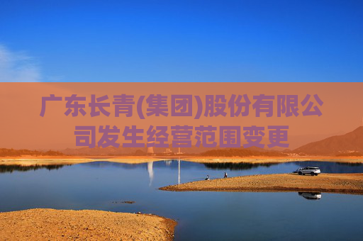 广东长青(集团)股份有限公司发生经营范围变更