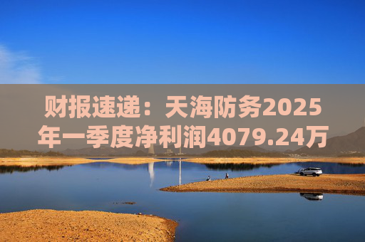 财报速递：天海防务2025年一季度净利润4079.24万元