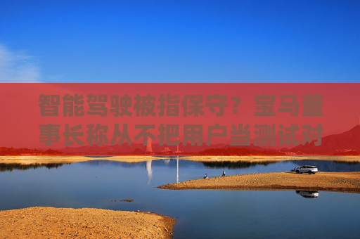 智能驾驶被指保守？宝马董事长称从不把用户当测试对象