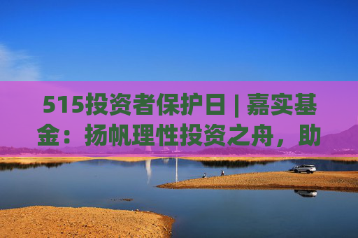 515投资者保护日 | 嘉实基金：扬帆理性投资之舟，助投资者识别非法金融活动  第1张