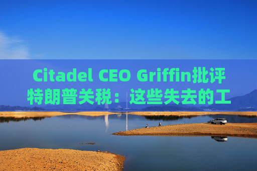 Citadel CEO Griffin批评特朗普关税：这些失去的工作再也回不来了  第1张