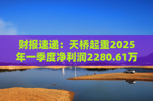 财报速递：天桥起重2025年一季度净利润2280.61万元