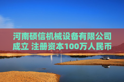 河南硕信机械设备有限公司成立 注册资本100万人民币