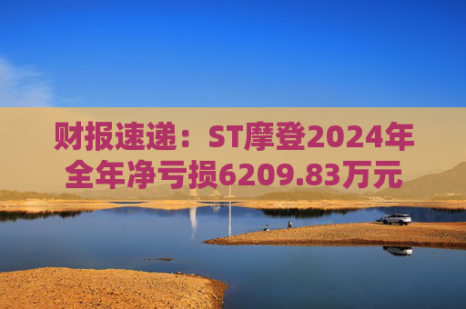 财报速递：ST摩登2024年全年净亏损6209.83万元