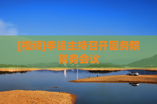 [视频]李强主持召开国务院常务会议