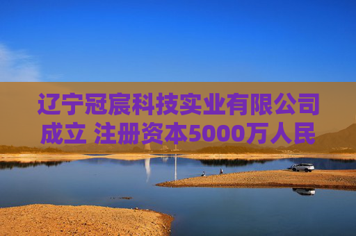 辽宁冠宸科技实业有限公司成立 注册资本5000万人民币