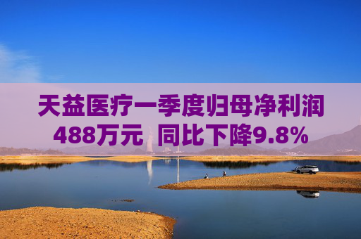 天益医疗一季度归母净利润488万元  同比下降9.8%
