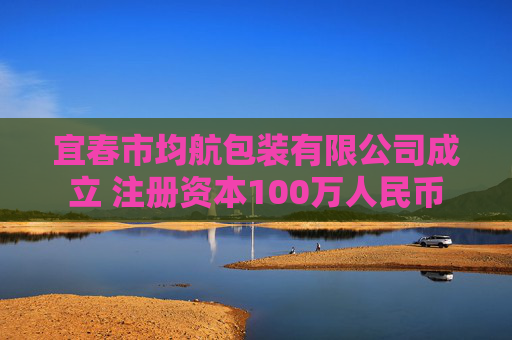 宜春市均航包装有限公司成立 注册资本100万人民币