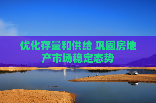 优化存量和供给 巩固房地产市场稳定态势
