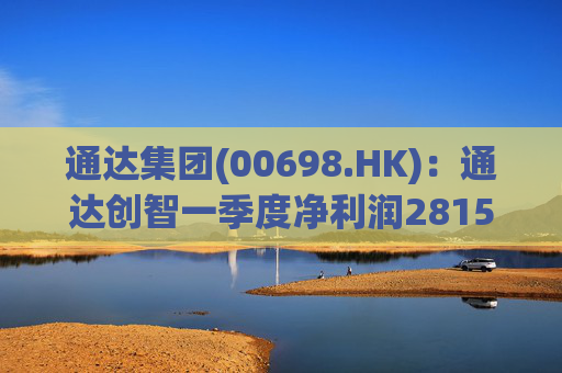 通达集团(00698.HK)：通达创智一季度净利润2815.5万元 同比减少10.8%