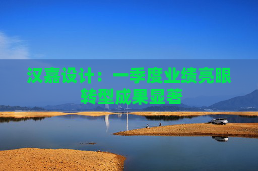 汉嘉设计：一季度业绩亮眼 转型成果显著  第1张