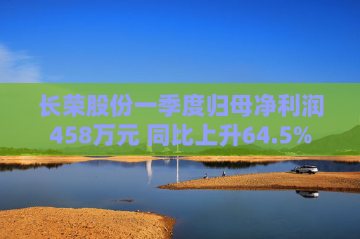 长荣股份一季度归母净利润458万元 同比上升64.5%