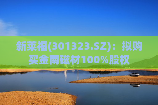 新莱福(301323.SZ)：拟购买金南磁材100%股权