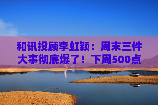 和讯投顾李虹颖：周末三件大事彻底爆了！下周500点的大反弹要来了？  第1张