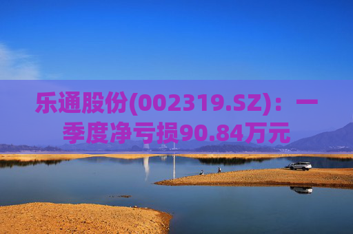 乐通股份(002319.SZ)：一季度净亏损90.84万元  第1张