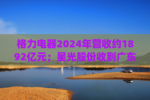 格力电器2024年营收约1892亿元；星光股份收到广东证监局警示函 | 公告精选