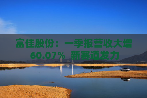 富佳股份：一季报营收大增 60.07%  新赛道发力