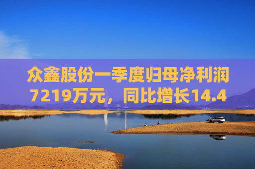 众鑫股份一季度归母净利润7219万元，同比增长14.45%