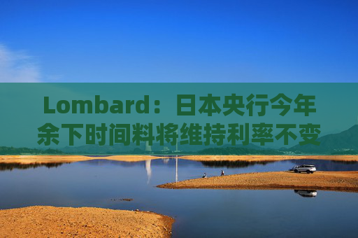 Lombard：日本央行今年余下时间料将维持利率不变