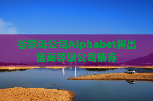 谷歌母公司Alphabet将出售高等级公司债券