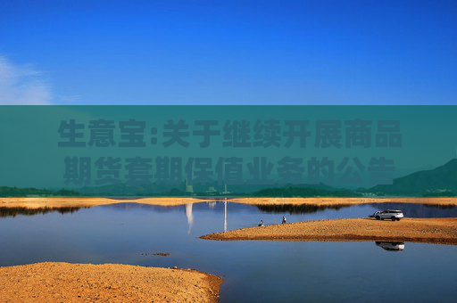生意宝:关于继续开展商品期货套期保值业务的公告