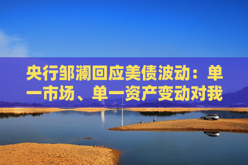 央行邹澜回应美债波动：单一市场、单一资产变动对我国外储影响总体有限  第1张