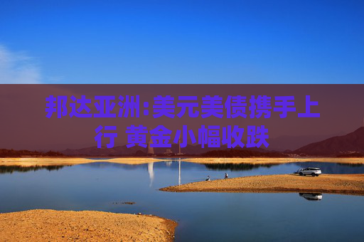 邦达亚洲:美元美债携手上行 黄金小幅收跌