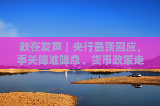 政在发声｜央行最新回应，事关降准降息、货币政策走向、美债波动影响等热点话题