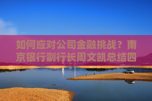 如何应对公司金融挑战？南京银行副行长周文凯总结四个发力方向