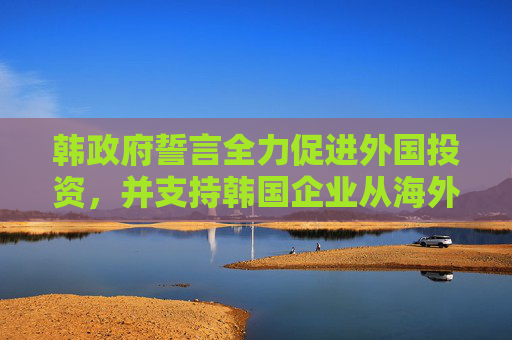 韩政府誓言全力促进外国投资，并支持韩国企业从海外回流
