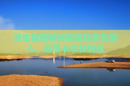男生称熟睡时突遭服务员闯入，丽思卡尔顿回应