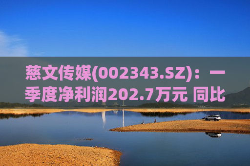 慈文传媒(002343.SZ)：一季度净利润202.7万元 同比扭亏