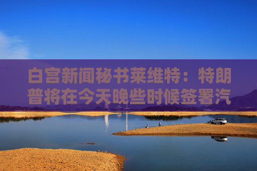 白宫新闻秘书莱维特：特朗普将在今天晚些时候签署汽车关税行政命令  第1张