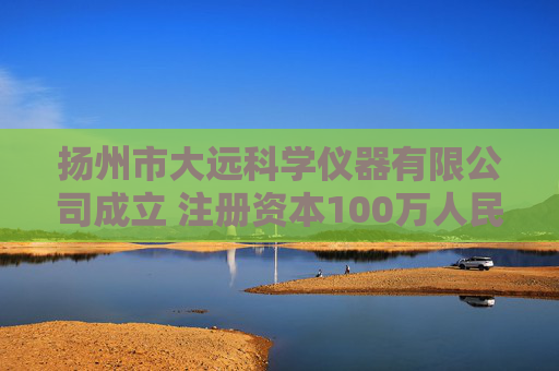 扬州市大远科学仪器有限公司成立 注册资本100万人民币