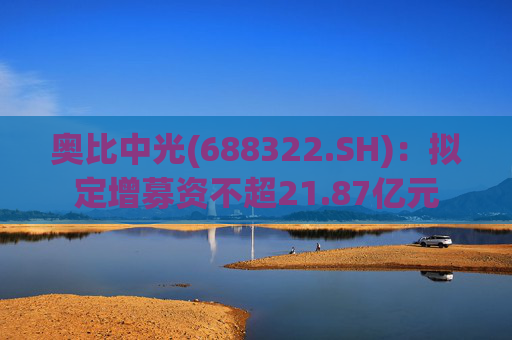 奥比中光(688322.SH)：拟定增募资不超21.87亿元  第1张