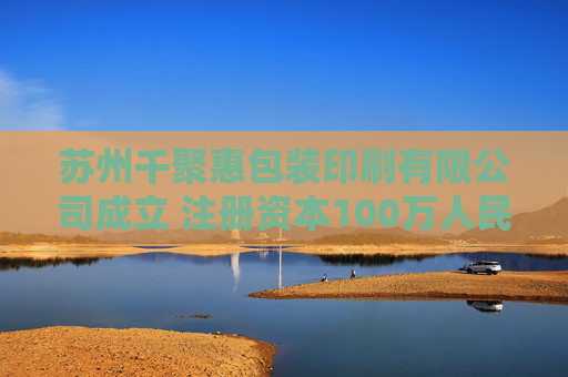 苏州千聚惠包装印刷有限公司成立 注册资本100万人民币