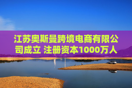 江苏奥斯曼跨境电商有限公司成立 注册资本1000万人民币