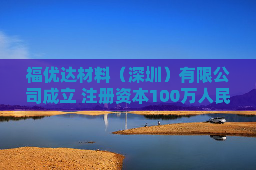 福优达材料（深圳）有限公司成立 注册资本100万人民币