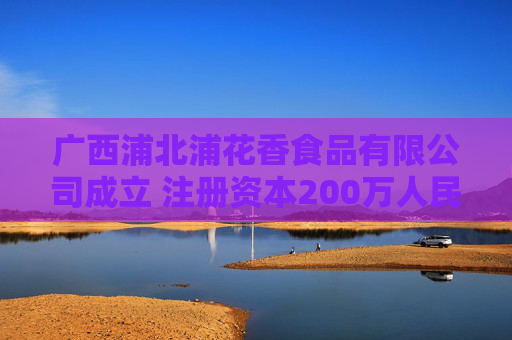 广西浦北浦花香食品有限公司成立 注册资本200万人民币