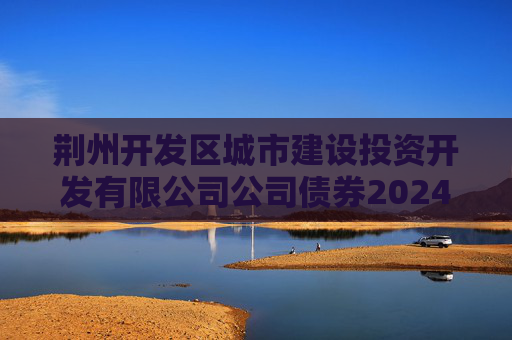 荆州开发区城市建设投资开发有限公司公司债券2024年年度财务报告及附注